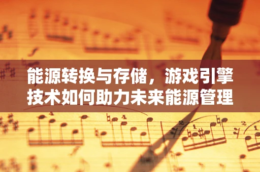 能源转换与存储，游戏引擎技术如何助力未来能源管理？