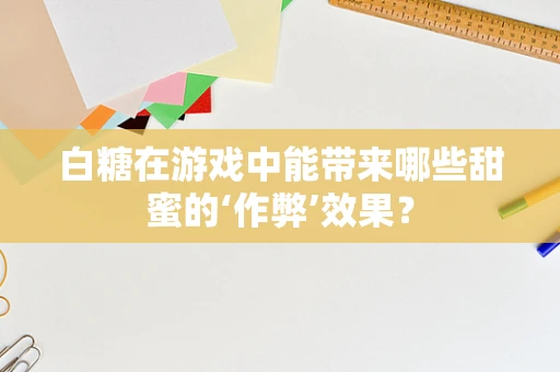 白糖在游戏中能带来哪些甜蜜的‘作弊’效果？