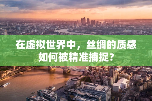在虚拟世界中，丝绸的质感如何被精准捕捉？