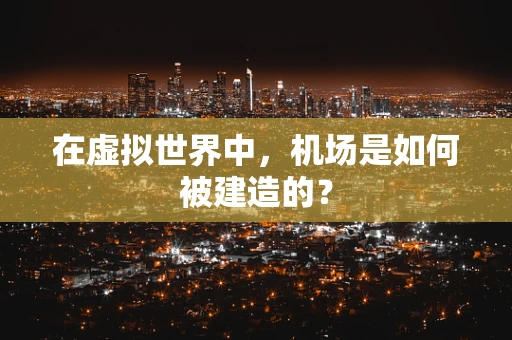 在虚拟世界中，机场是如何被建造的？