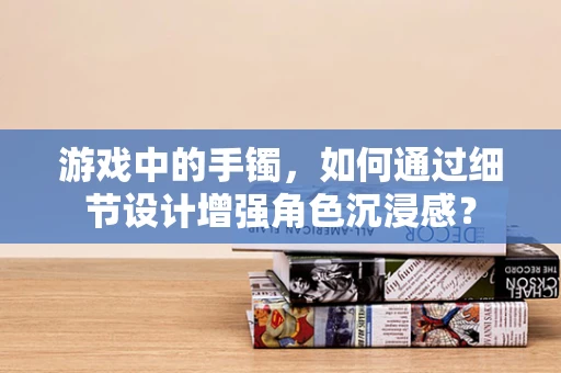 游戏中的手镯，如何通过细节设计增强角色沉浸感？