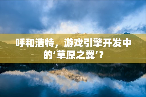 呼和浩特，游戏引擎开发中的‘草原之翼’？