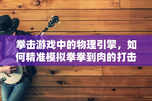 拳击游戏中的物理引擎，如何精准模拟拳拳到肉的打击感？