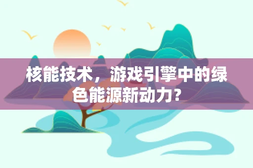 核能技术，游戏引擎中的绿色能源新动力？