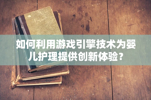 如何利用游戏引擎技术为婴儿护理提供创新体验？