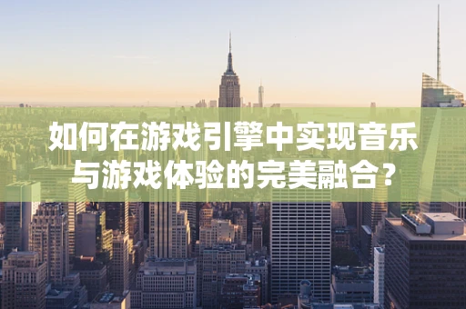 如何在游戏引擎中实现音乐与游戏体验的完美融合？