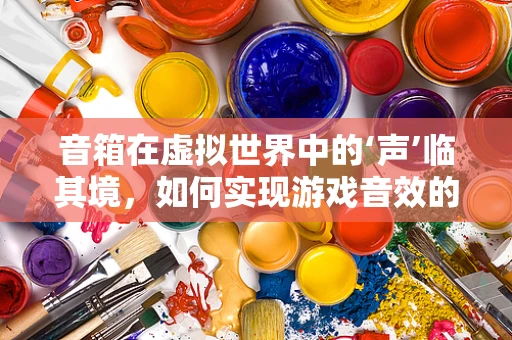 音箱在虚拟世界中的‘声’临其境，如何实现游戏音效的沉浸感？