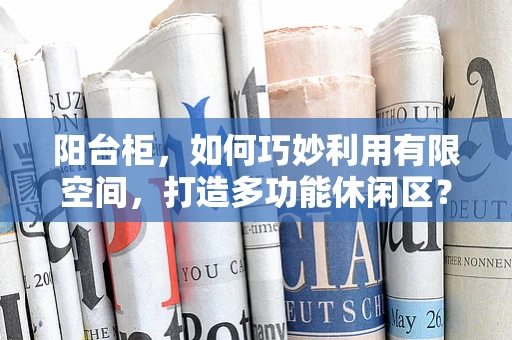 阳台柜，如何巧妙利用有限空间，打造多功能休闲区？