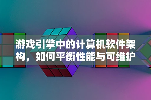 游戏引擎中的计算机软件架构，如何平衡性能与可维护性？