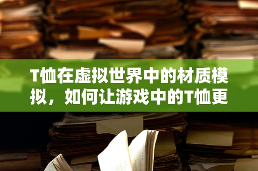 T恤在虚拟世界中的材质模拟，如何让游戏中的T恤更真实？