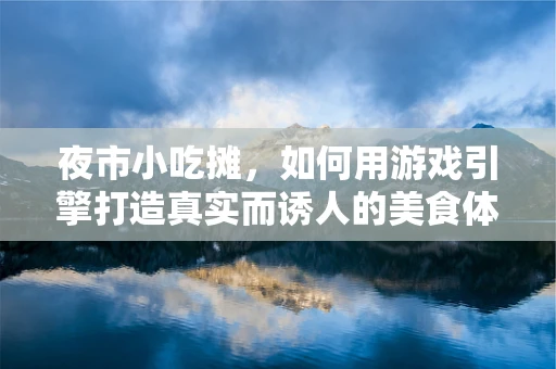 夜市小吃摊，如何用游戏引擎打造真实而诱人的美食体验？