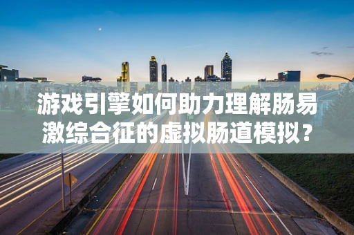 游戏引擎如何助力理解肠易激综合征的虚拟肠道模拟？