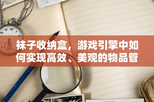 袜子收纳盒，游戏引擎中如何实现高效、美观的物品管理？