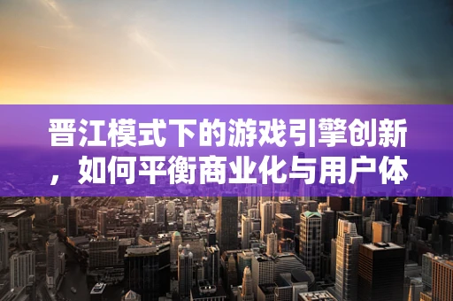 晋江模式下的游戏引擎创新，如何平衡商业化与用户体验？