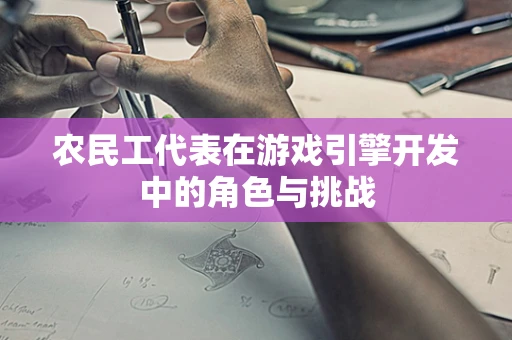 农民工代表在游戏引擎开发中的角色与挑战