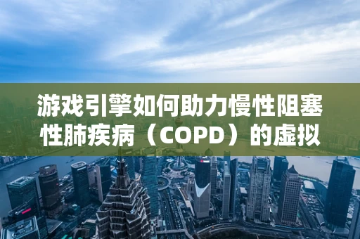 游戏引擎如何助力慢性阻塞性肺疾病（COPD）的虚拟治疗与康复？