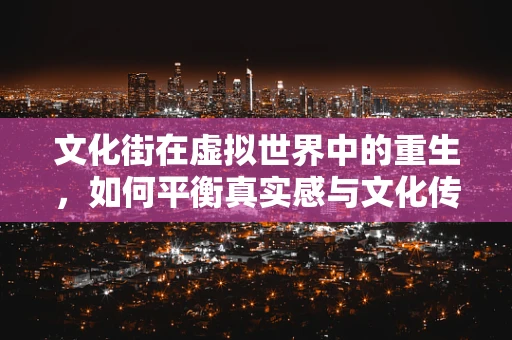 文化街在虚拟世界中的重生，如何平衡真实感与文化传承？