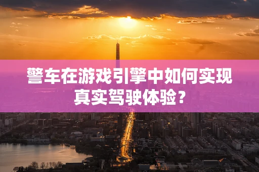 警车在游戏引擎中如何实现真实驾驶体验？