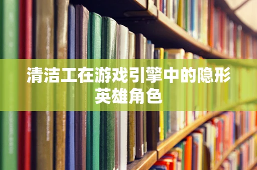 清洁工在游戏引擎中的隐形英雄角色