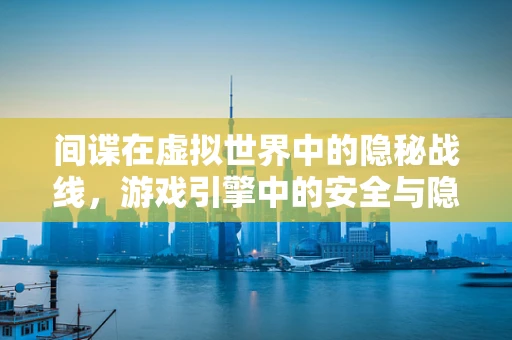 间谍在虚拟世界中的隐秘战线，游戏引擎中的安全与隐私保护如何应对？