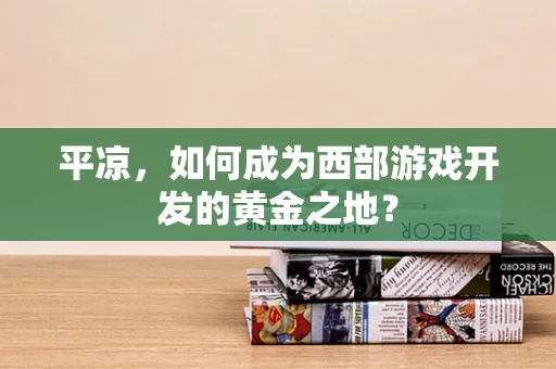 平凉，如何成为西部游戏开发的黄金之地？