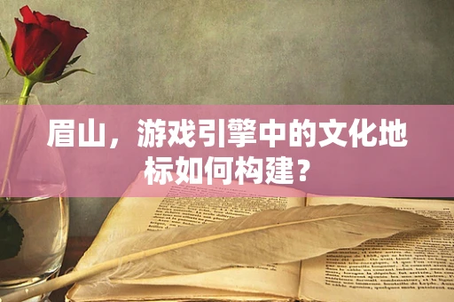 眉山，游戏引擎中的文化地标如何构建？