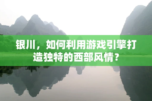 银川，如何利用游戏引擎打造独特的西部风情？