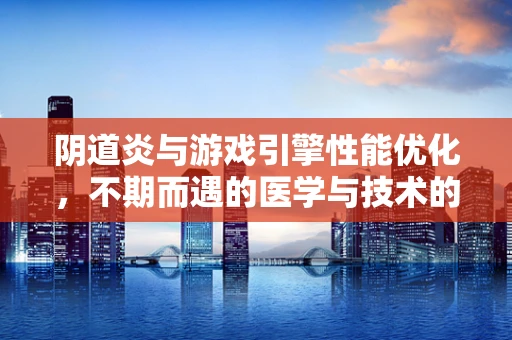阴道炎与游戏引擎性能优化，不期而遇的医学与技术的交汇点