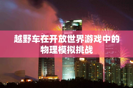 越野车在开放世界游戏中的物理模拟挑战