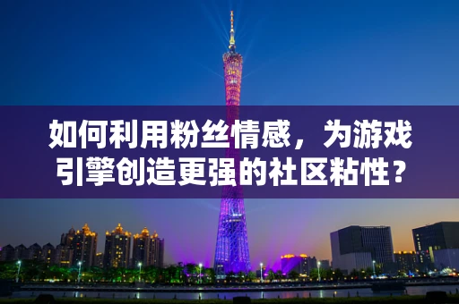如何利用粉丝情感，为游戏引擎创造更强的社区粘性？
