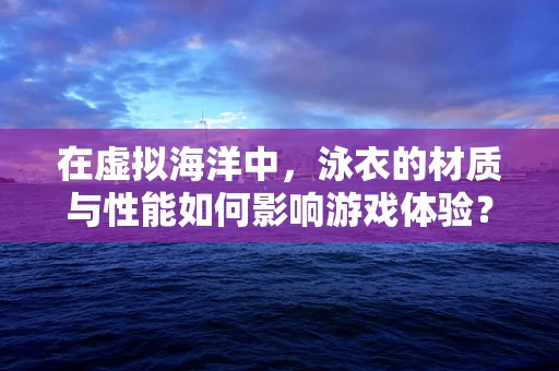 在虚拟海洋中，泳衣的材质与性能如何影响游戏体验？