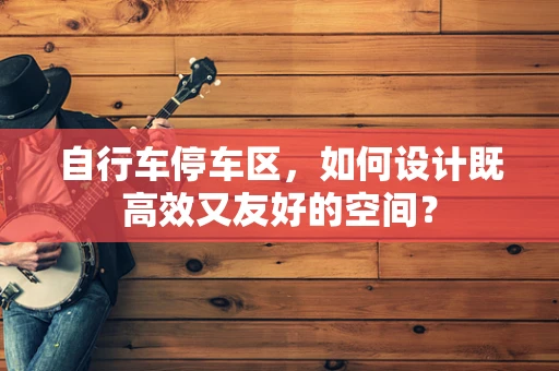 自行车停车区，如何设计既高效又友好的空间？