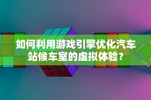 如何利用游戏引擎优化汽车站候车室的虚拟体验？
