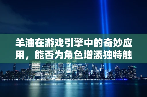 羊油在游戏引擎中的奇妙应用，能否为角色增添独特触感？