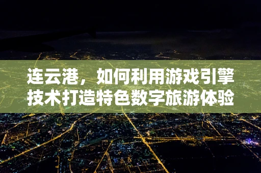 连云港，如何利用游戏引擎技术打造特色数字旅游体验？