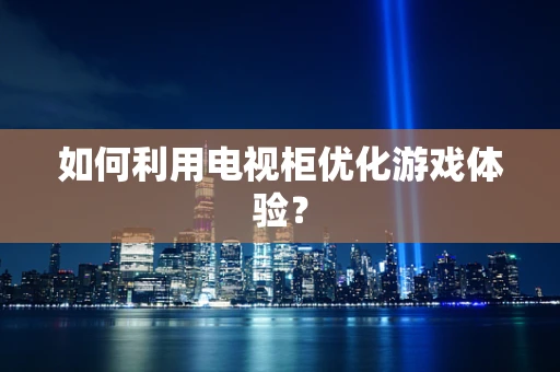 如何利用电视柜优化游戏体验？