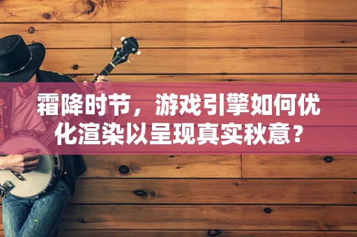 霜降时节，游戏引擎如何优化渲染以呈现真实秋意？