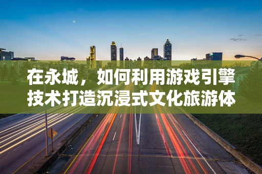 在永城，如何利用游戏引擎技术打造沉浸式文化旅游体验？