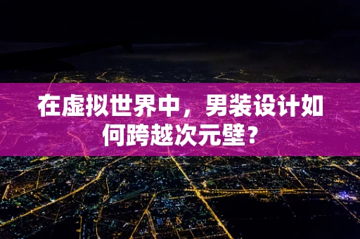 在虚拟世界中，男装设计如何跨越次元壁？