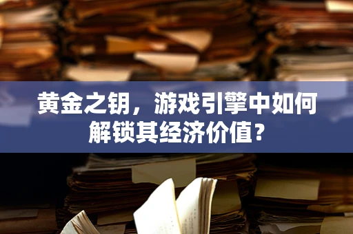 黄金之钥，游戏引擎中如何解锁其经济价值？