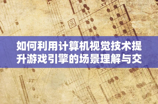如何利用计算机视觉技术提升游戏引擎的场景理解与交互体验？