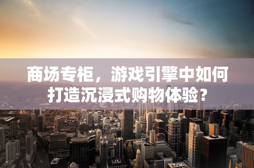 商场专柜，游戏引擎中如何打造沉浸式购物体验？