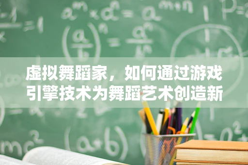 虚拟舞蹈家，如何通过游戏引擎技术为舞蹈艺术创造新维度？