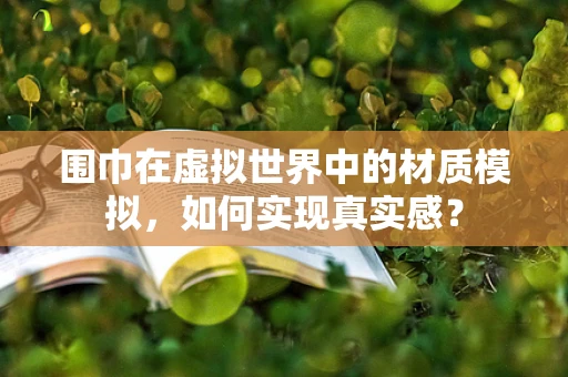 围巾在虚拟世界中的材质模拟，如何实现真实感？