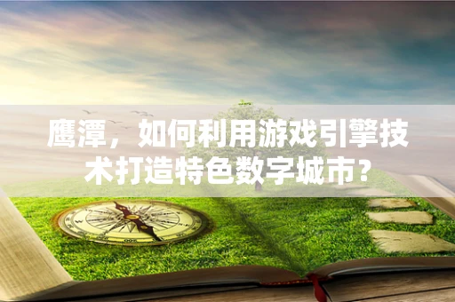 鹰潭，如何利用游戏引擎技术打造特色数字城市？