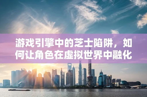 游戏引擎中的芝士陷阱，如何让角色在虚拟世界中融化