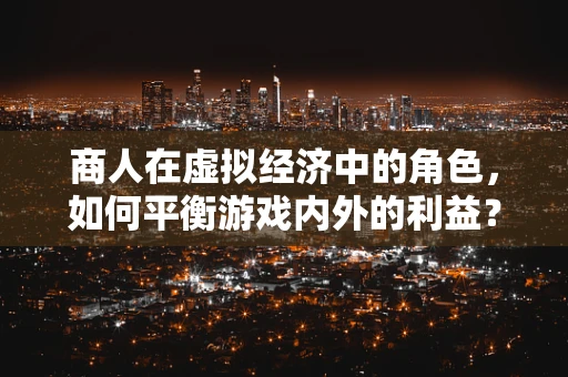商人在虚拟经济中的角色，如何平衡游戏内外的利益？