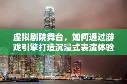 虚拟剧院舞台，如何通过游戏引擎打造沉浸式表演体验？