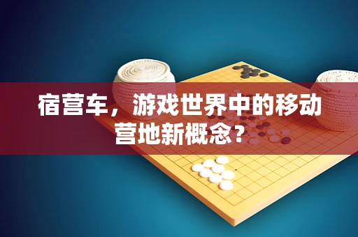 宿营车，游戏世界中的移动营地新概念？