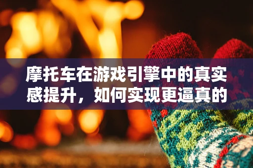 摩托车在游戏引擎中的真实感提升，如何实现更逼真的物理反馈？